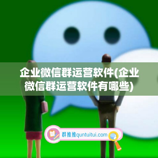 企业微信群运营软件(企业微信群运营软件有哪些)