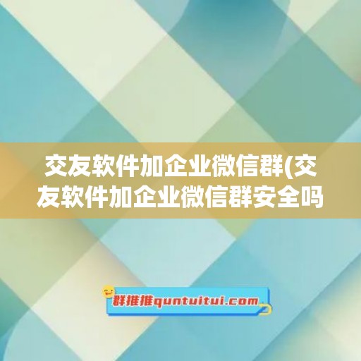 交友软件加企业微信群(交友软件加企业微信群安全吗)