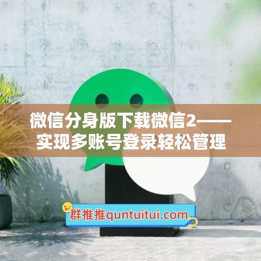 微信分身版下载微信2——实现多账号登录轻松管理