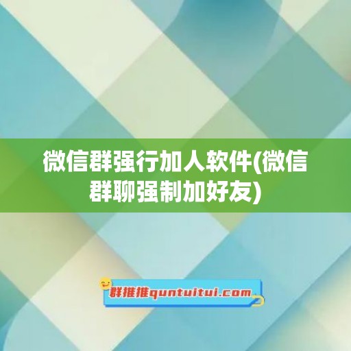 微信群强行加人软件(微信群聊强制加好友)