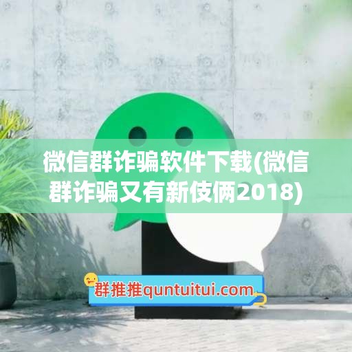 微信群诈骗软件下载(微信群诈骗又有新伎俩2018)