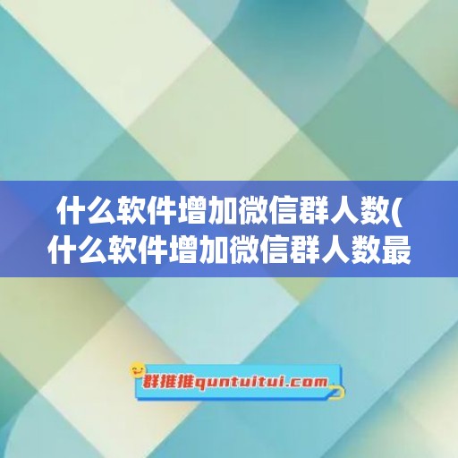 什么软件增加微信群人数(什么软件增加微信群人数最快)