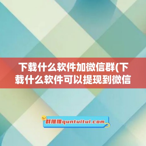 下载什么软件加微信群(下载什么软件可以提现到微信)