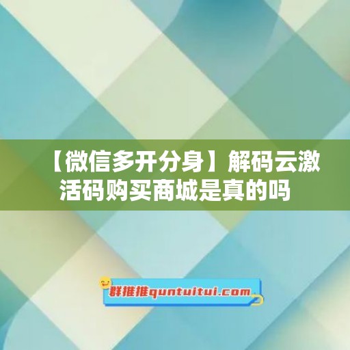 【微信多开分身】解码云激活码购买商城是真的吗