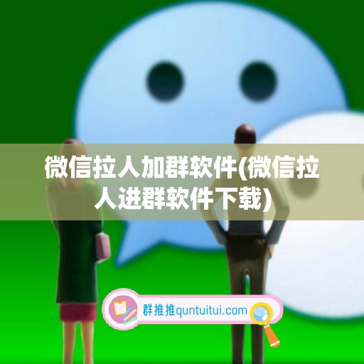 微信拉人加群软件(微信拉人进群软件下载)