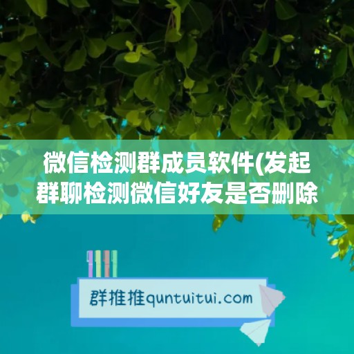 微信检测群成员软件(发起群聊检测微信好友是否删除我)