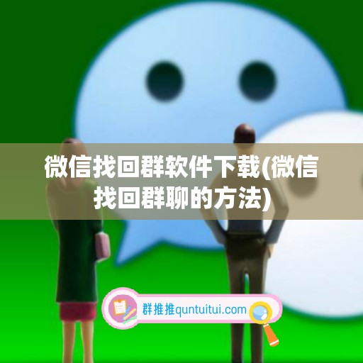 微信找回群软件下载(微信找回群聊的方法)