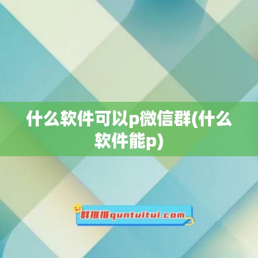 什么软件可以p微信群(什么软件能p)