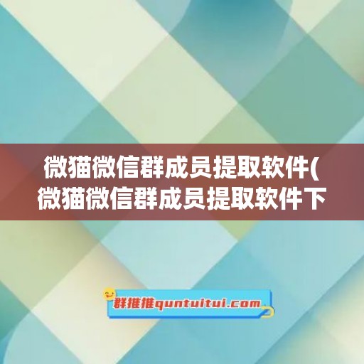 微猫微信群成员提取软件(微猫微信群成员提取软件下载)