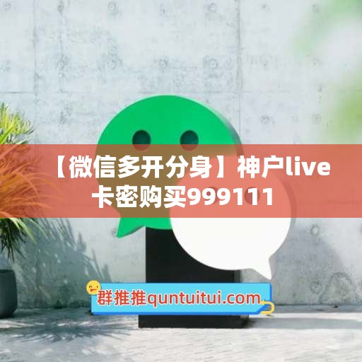 【微信多开分身】神户live卡密购买999111