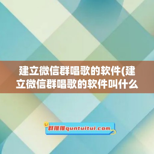 建立微信群唱歌的软件(建立微信群唱歌的软件叫什么)