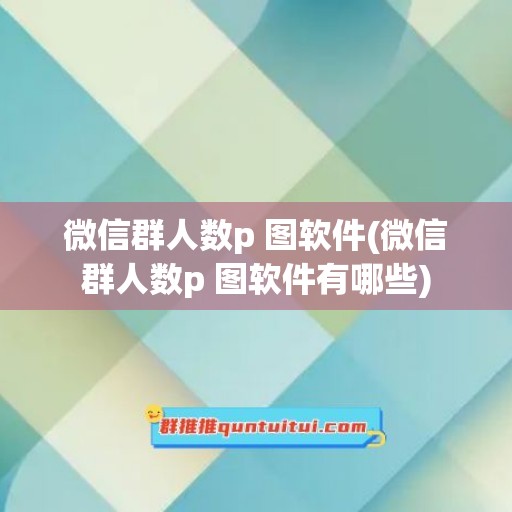 微信群人数p 图软件(微信群人数p 图软件有哪些)