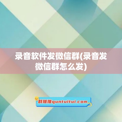 录音软件发微信群(录音发微信群怎么发)