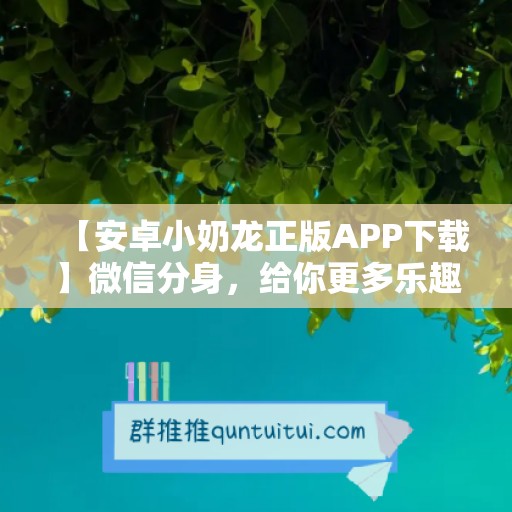 【安卓小奶龙正版APP下载】微信分身，给你更多乐趣