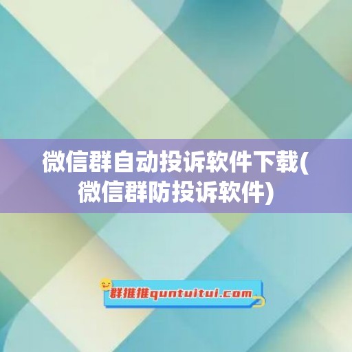 微信群自动投诉软件下载(微信群防投诉软件)