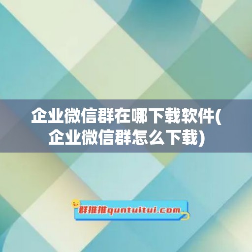 企业微信群在哪下载软件(企业微信群怎么下载)