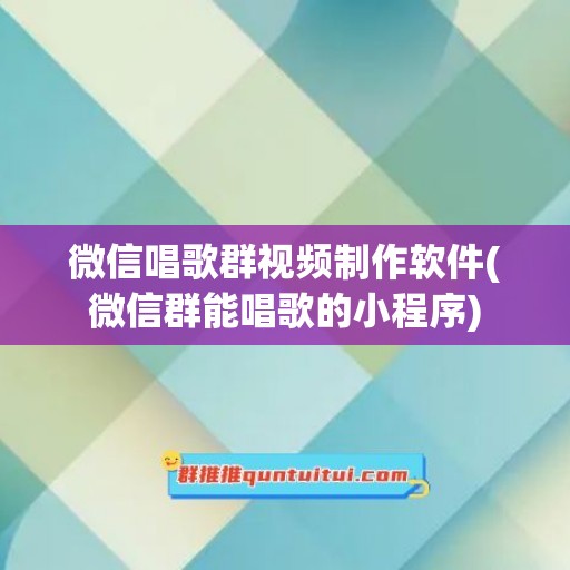 微信唱歌群视频制作软件(微信群能唱歌的小程序)