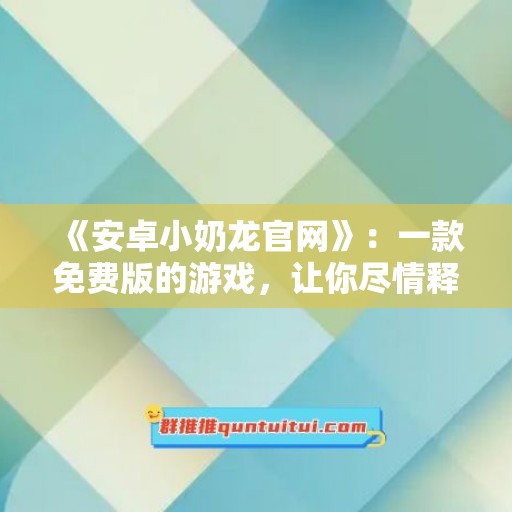 《安卓小奶龙官网》：一款免费版的游戏，让你尽情释放童年的快乐