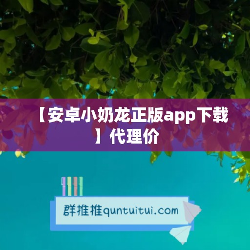 【安卓小奶龙正版app下载】代理价