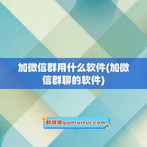 加微信群用什么软件(加微信群聊的软件)