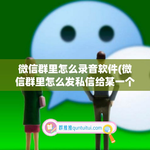 微信群里怎么录音软件(微信群里怎么发私信给某一个人)