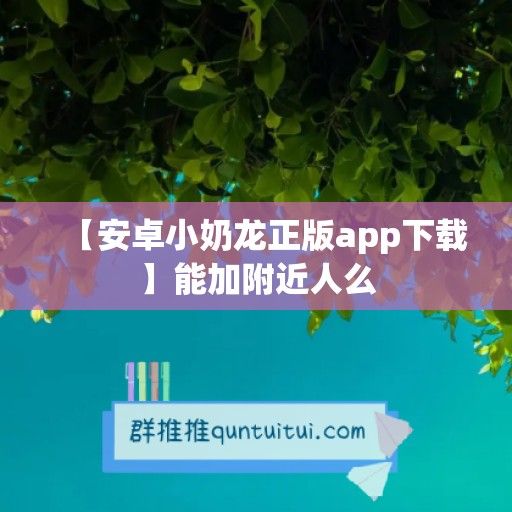 【安卓小奶龙正版app下载】能加附近人么