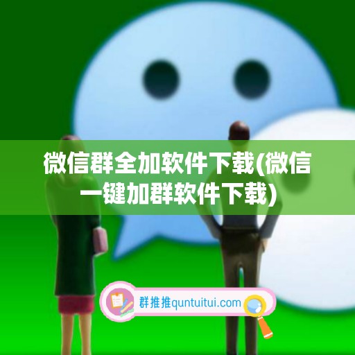 微信群全加软件下载(微信一键加群软件下载)