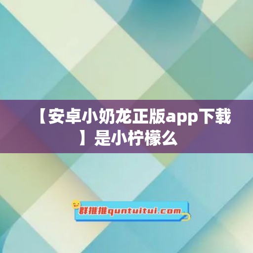 【安卓小奶龙正版app下载】是小柠檬么