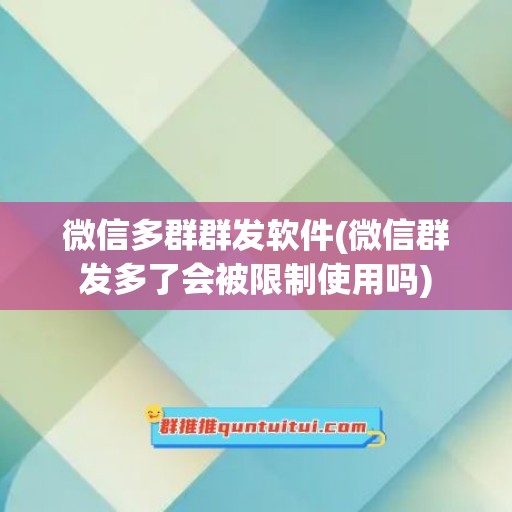 微信多群群发软件(微信群发多了会被限制使用吗)