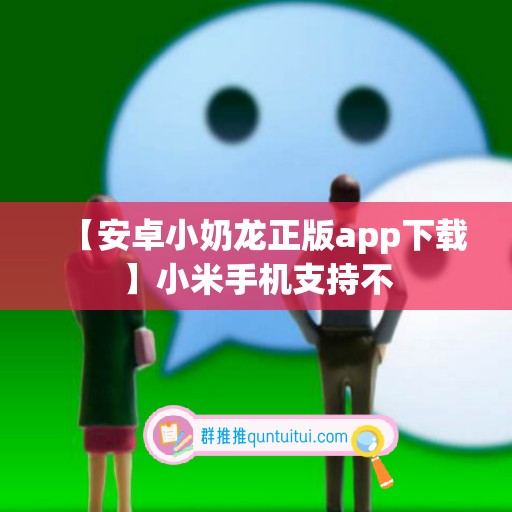 【安卓小奶龙正版app下载】小米手机支持不