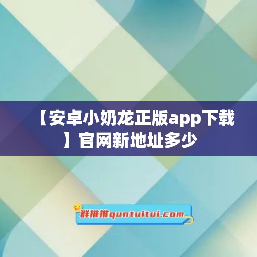 【安卓小奶龙正版app下载】官网新地址多少