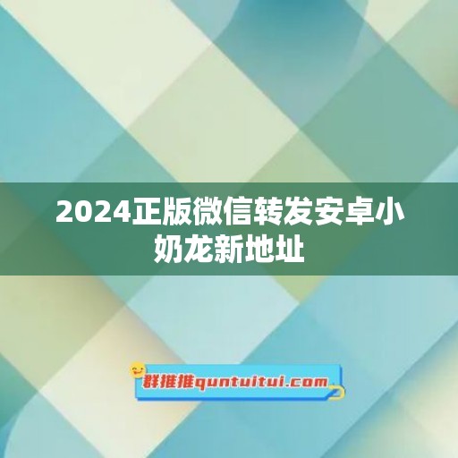 2024正版微信转发安卓小奶龙新地址