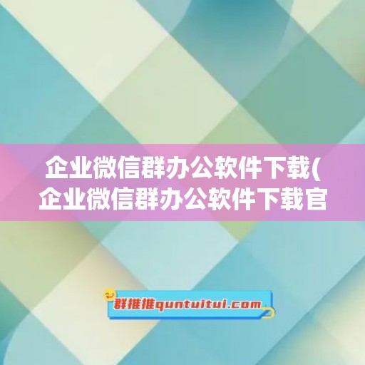 企业微信群办公软件下载(企业微信群办公软件下载官网)