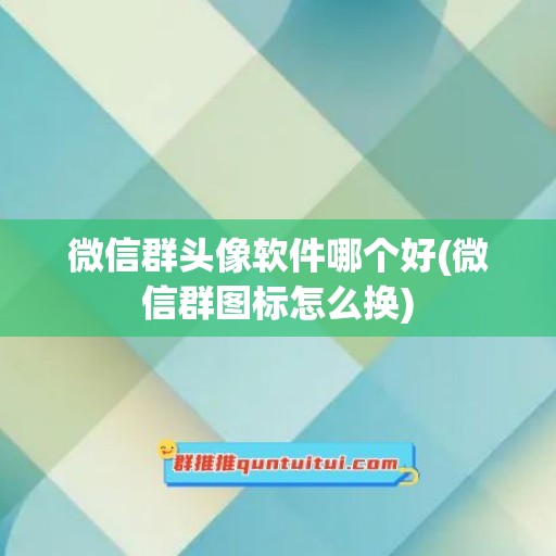 微信群头像软件哪个好(微信群图标怎么换)