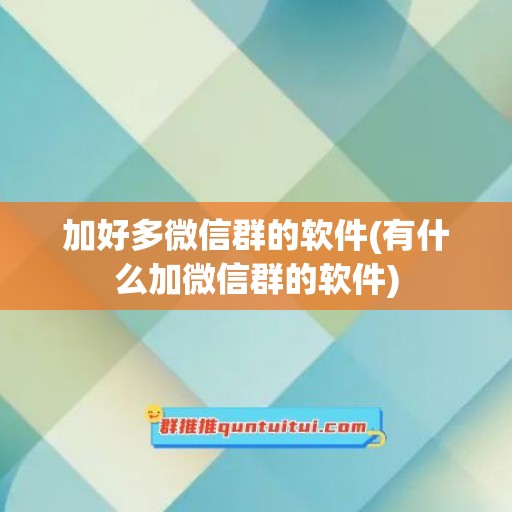 加好多微信群的软件(有什么加微信群的软件)