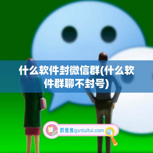 什么软件封微信群(什么软件群聊不封号)