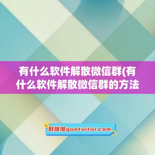 有什么软件解散微信群(有什么软件解散微信群的方法)