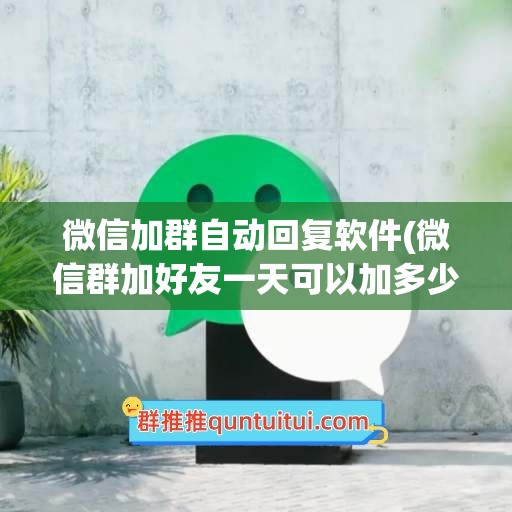 微信加群自动回复软件(微信群加好友一天可以加多少人)