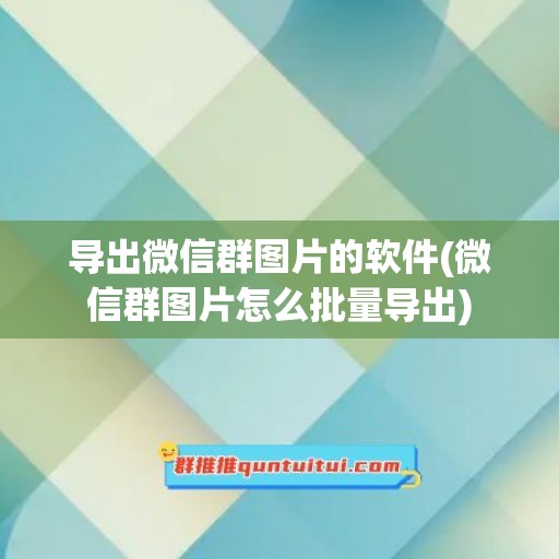 导出微信群图片的软件(微信群图片怎么批量导出)