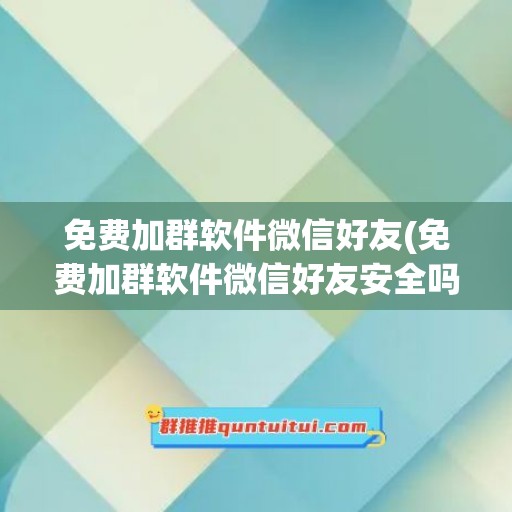 免费加群软件微信好友(免费加群软件微信好友安全吗)