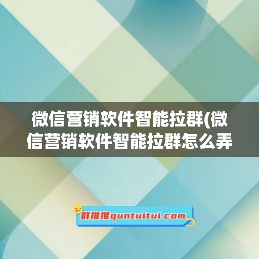 微信营销软件智能拉群(微信营销软件智能拉群怎么弄)