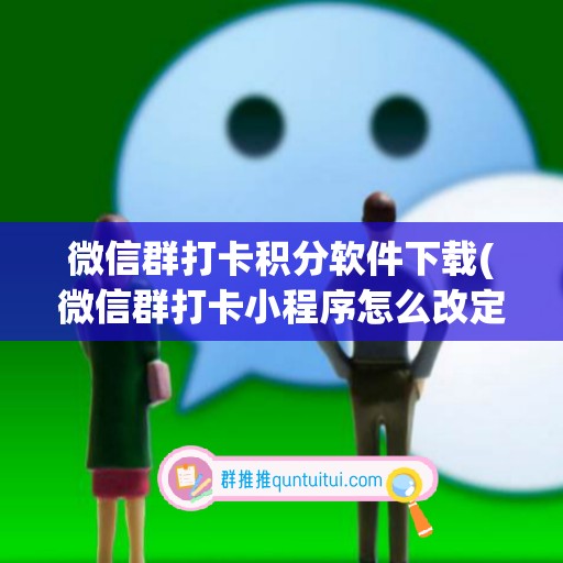 微信群打卡积分软件下载(微信群打卡小程序怎么改定位)