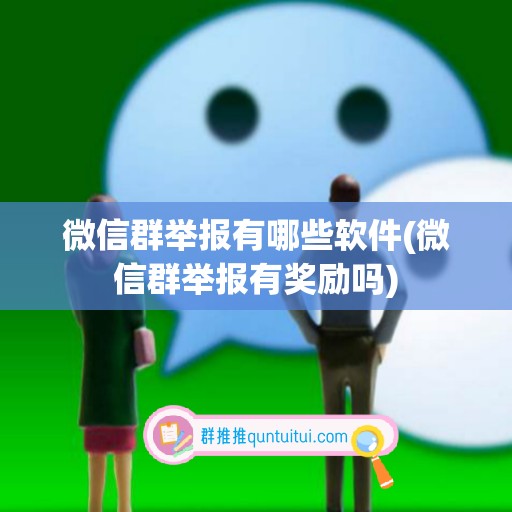 微信群举报有哪些软件(微信群举报有奖励吗)