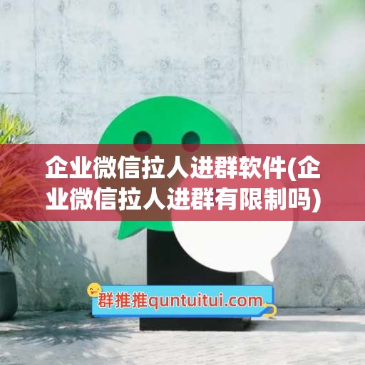 企业微信拉人进群软件(企业微信拉人进群有限制吗)