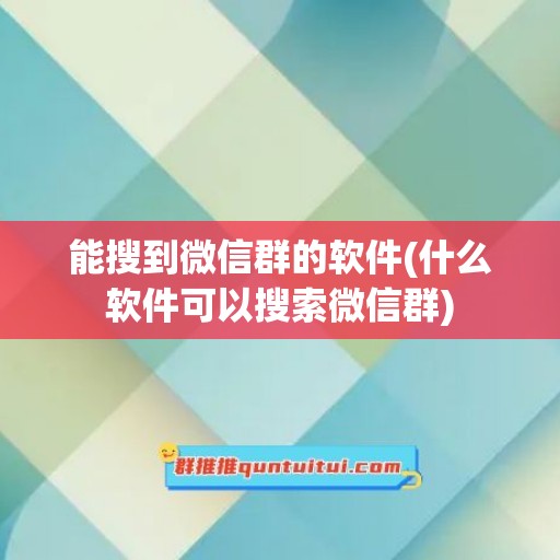 能搜到微信群的软件(什么软件可以搜索微信群)