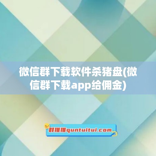 微信群下载软件杀猪盘(微信群下载app给佣金)