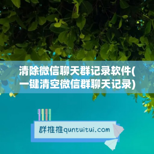 清除微信聊天群记录软件(一键清空微信群聊天记录)