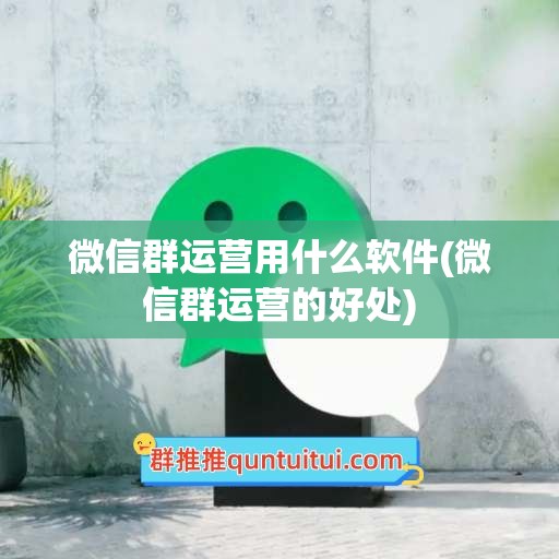 微信群运营用什么软件(微信群运营的好处)