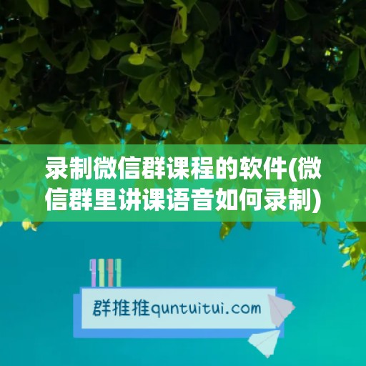 录制微信群课程的软件(微信群里讲课语音如何录制)