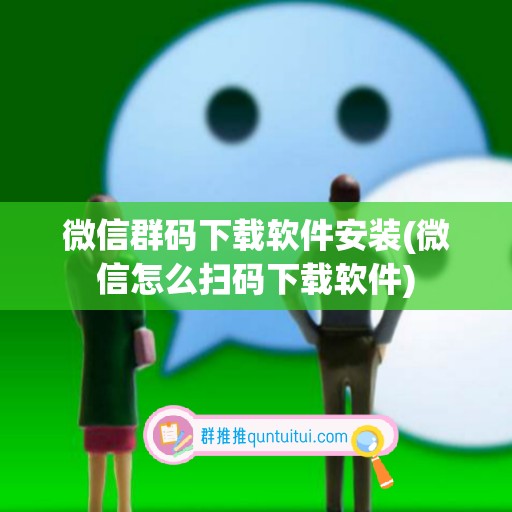 微信群码下载软件安装(微信怎么扫码下载软件)